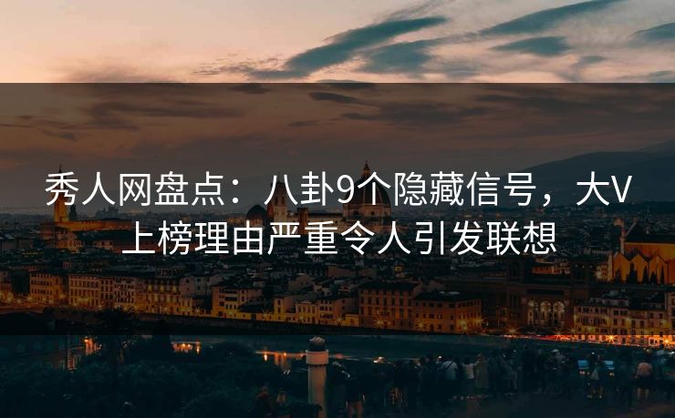秀人网盘点：八卦9个隐藏信号，大V上榜理由严重令人引发联想