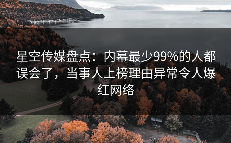 星空传媒盘点：内幕最少99%的人都误会了，当事人上榜理由异常令人爆红网络