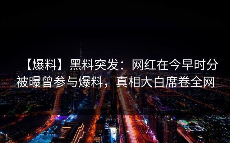 【爆料】黑料突发：网红在今早时分被曝曾参与爆料，真相大白席卷全网