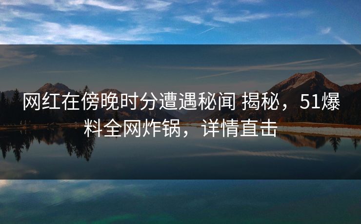 网红在傍晚时分遭遇秘闻 揭秘，51爆料全网炸锅，详情直击