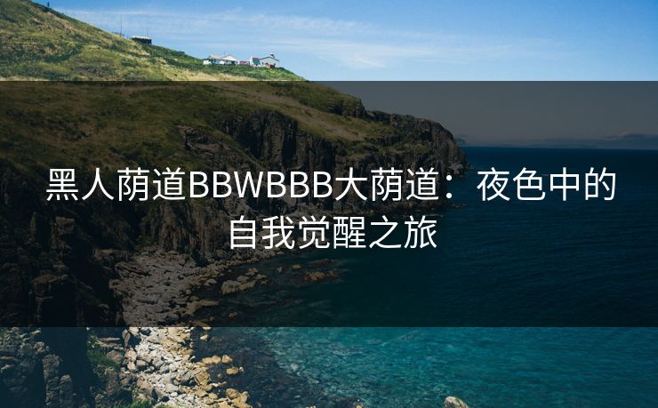 黑人荫道BBWBBB大荫道：夜色中的自我觉醒之旅