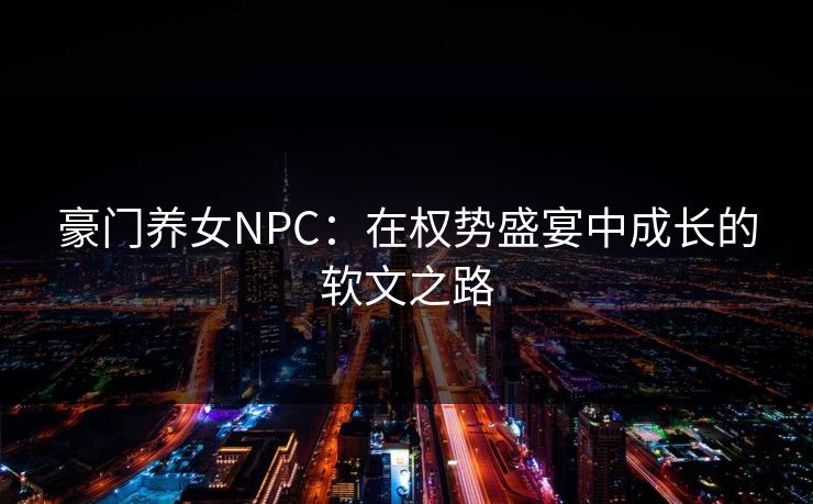 豪门养女NPC：在权势盛宴中成长的软文之路