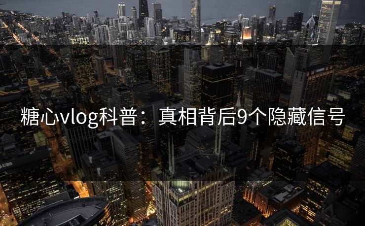 糖心vlog科普：真相背后9个隐藏信号