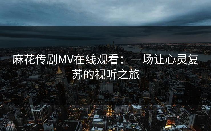 麻花传剧MV在线观看：一场让心灵复苏的视听之旅