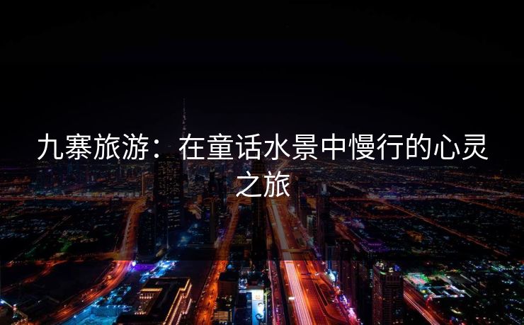 九寨旅游：在童话水景中慢行的心灵之旅