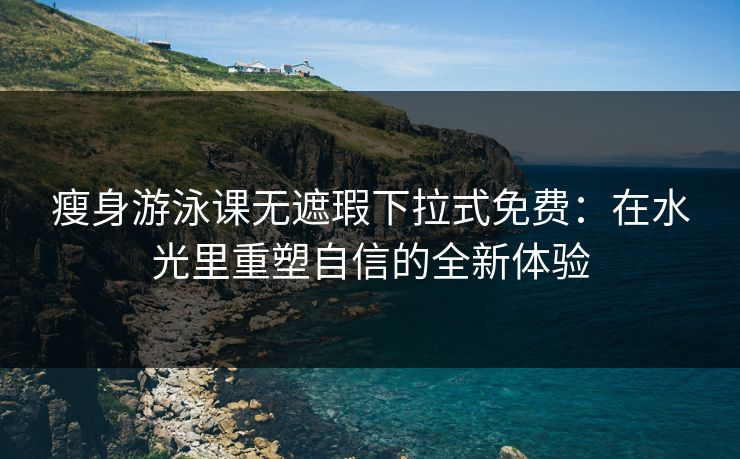瘦身游泳课无遮瑕下拉式免费：在水光里重塑自信的全新体验