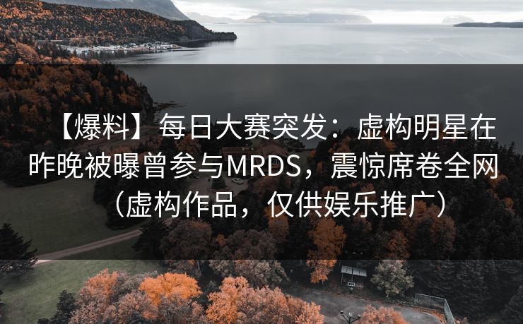 【爆料】每日大赛突发：虚构明星在昨晚被曝曾参与MRDS，震惊席卷全网（虚构作品，仅供娱乐推广）