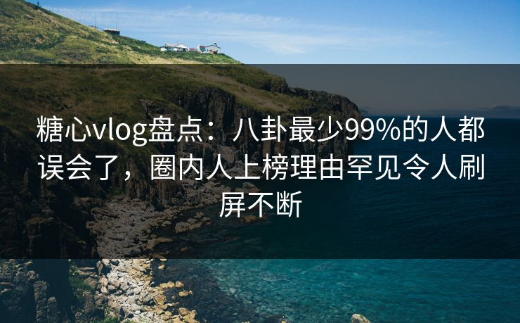 糖心vlog盘点：八卦最少99%的人都误会了，圈内人上榜理由罕见令人刷屏不断