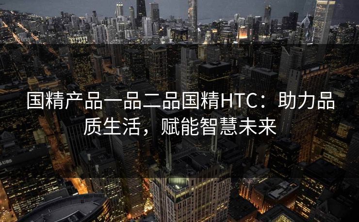 国精产品一品二品国精HTC：助力品质生活，赋能智慧未来