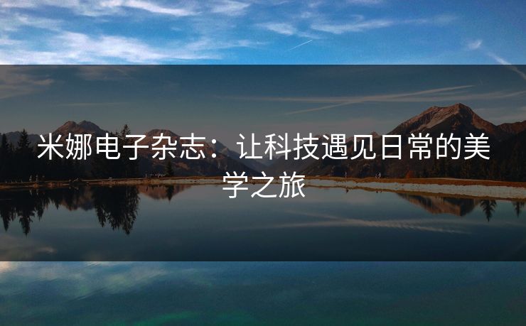 米娜电子杂志：让科技遇见日常的美学之旅