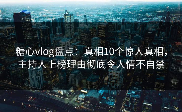 糖心vlog盘点：真相10个惊人真相，主持人上榜理由彻底令人情不自禁