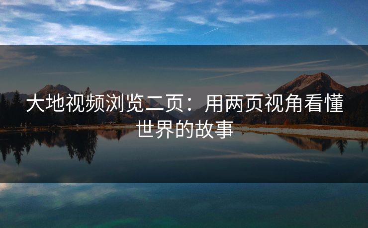 大地视频浏览二页：用两页视角看懂世界的故事