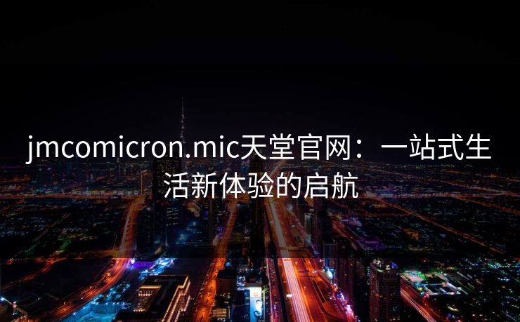 jmcomicron.mic天堂官网：一站式生活新体验的启航