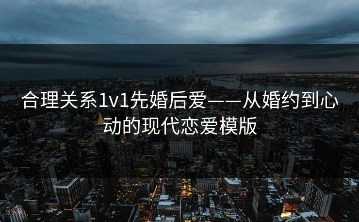 合理关系1v1先婚后爱——从婚约到心动的现代恋爱模版