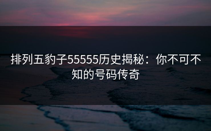 排列五豹子55555历史揭秘：你不可不知的号码传奇