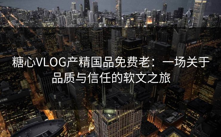 糖心VLOG产精国品免费老：一场关于品质与信任的软文之旅