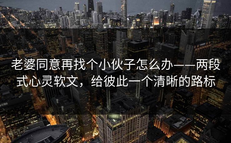 老婆同意再找个小伙子怎么办——两段式心灵软文，给彼此一个清晰的路标