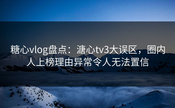 糖心vlog盘点：溏心tv3大误区，圈内人上榜理由异常令人无法置信