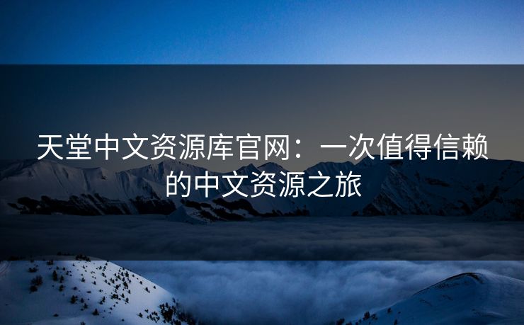 天堂中文资源库官网：一次值得信赖的中文资源之旅