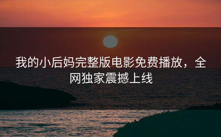 我的小后妈完整版电影免费播放，全网独家震撼上线