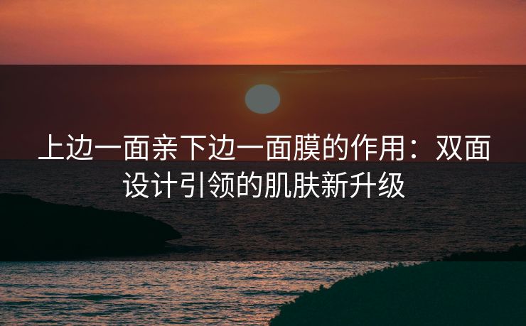 上边一面亲下边一面膜的作用:双面设计引领的肌肤新升级