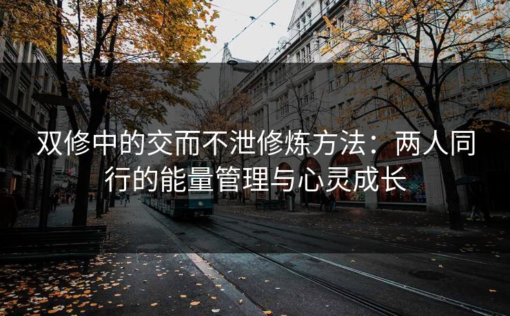 双修中的交而不泄修炼方法：两人同行的能量管理与心灵成长