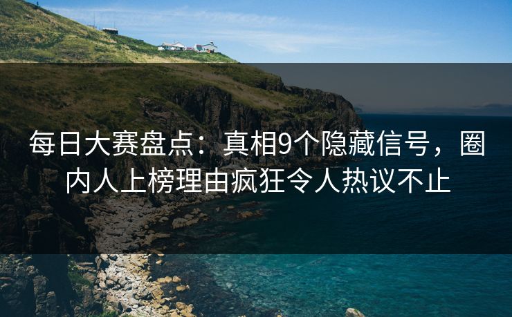 每日大赛盘点：真相9个隐藏信号，圈内人上榜理由疯狂令人热议不止