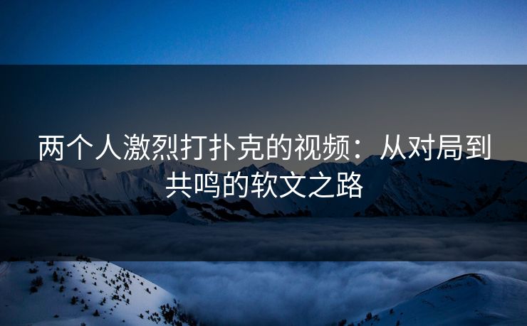 两个人激烈打扑克的视频：从对局到共鸣的软文之路