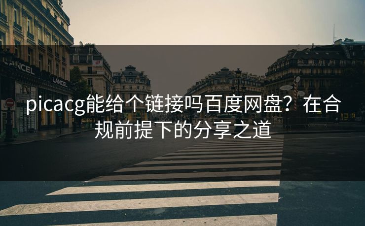 picacg能给个链接吗百度网盘？在合规前提下的分享之道