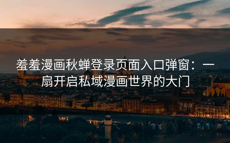 羞羞漫画秋蝉登录页面入口弹窗:一扇开启私域漫画世界的大门