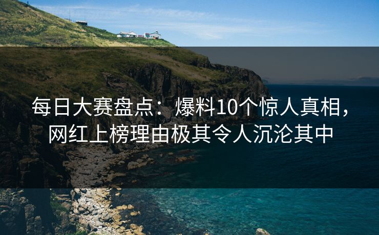 每日大赛盘点:爆料10个惊人真相,网红上榜理由极其令人沉沦其中
