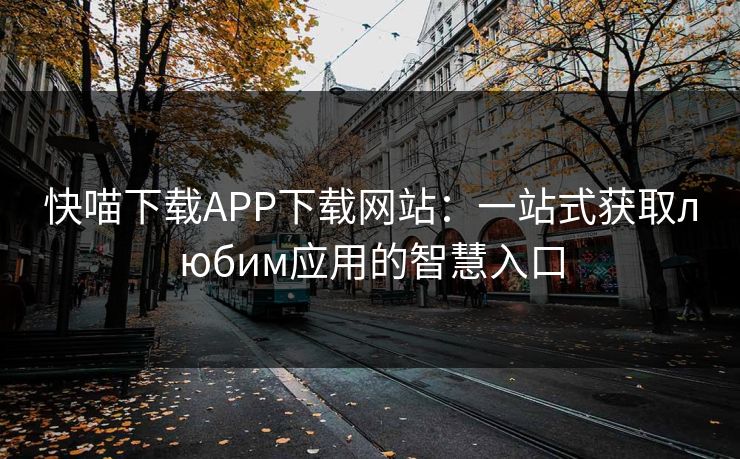 快喵下载APP下载网站：一站式获取любим应用的智慧入口