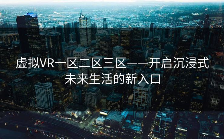 虚拟VR一区二区三区——开启沉浸式未来生活的新入口