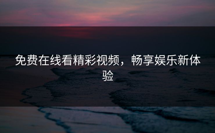 免费在线看精彩视频,畅享娱乐新体验