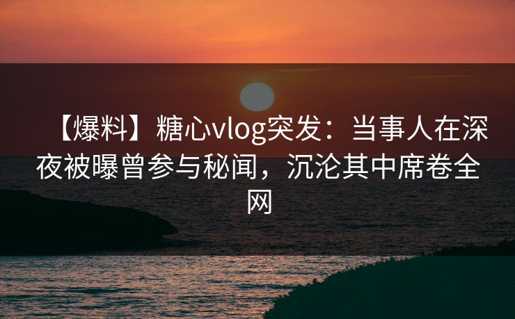 【爆料】糖心vlog突发:当事人在深夜被曝曾参与秘闻,沉沦其中席卷全网
