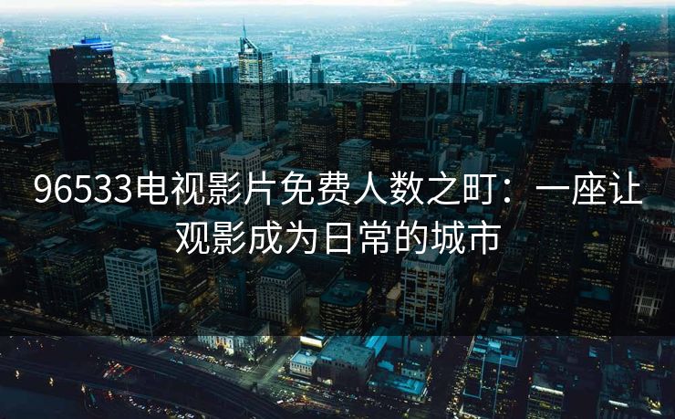 96533电视影片免费人数之町：一座让观影成为日常的城市