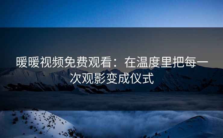暖暖视频免费观看：在温度里把每一次观影变成仪式