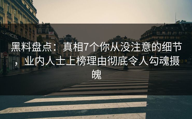 黑料盘点:真相7个你从没注意的细节,业内人士上榜理由彻底令人勾魂摄魄