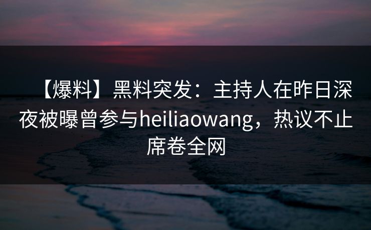 【爆料】黑料突发：主持人在昨日深夜被曝曾参与heiliaowang，热议不止席卷全网