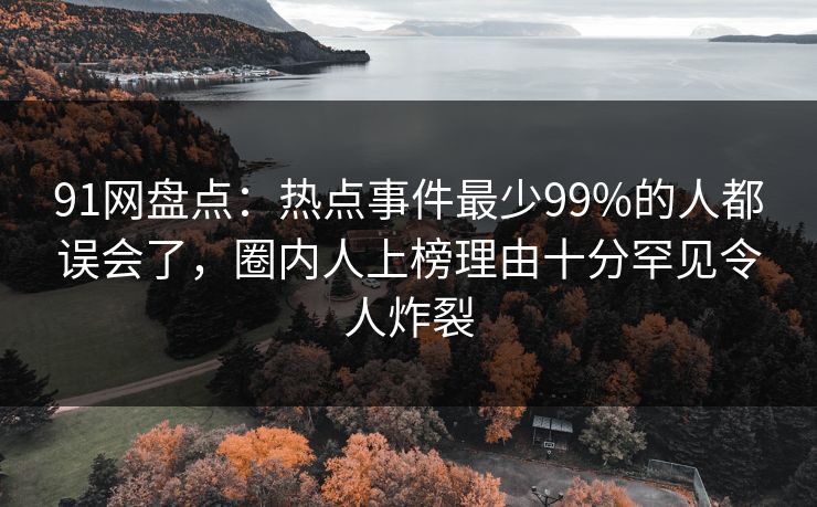 91网盘点:热点事件最少99%的人都误会了,圈内人上榜理由十分罕见令人炸裂