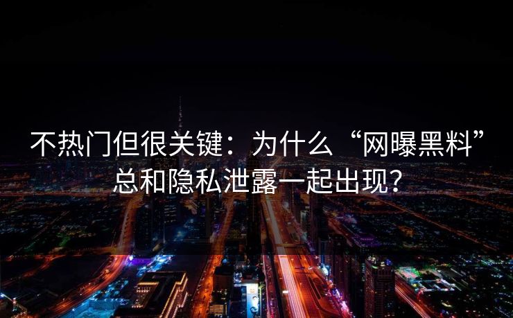 不热门但很关键:为什么“网曝黑料”总和隐私泄露一起出现?