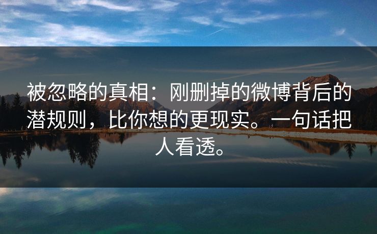 被忽略的真相：刚删掉的微博背后的潜规则，比你想的更现实。一句话把人看透。