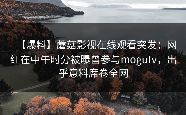 【爆料】蘑菇影视在线观看突发：网红在中午时分被曝曾参与mogutv，出乎意料席卷全网