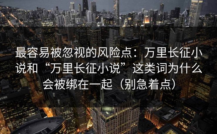 最容易被忽视的风险点：万里长征小说和“万里长征小说”这类词为什么会被绑在一起（别急着点）