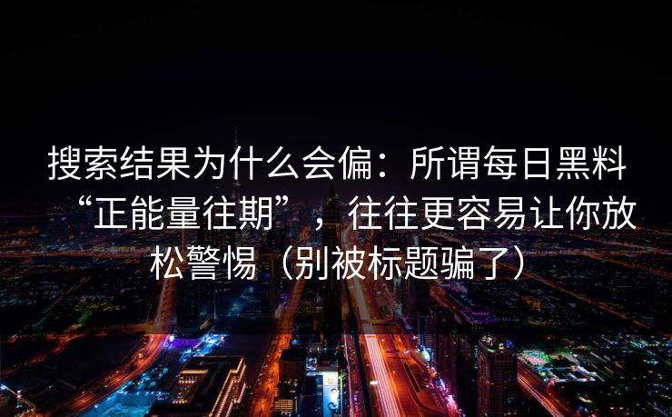 搜索结果为什么会偏：所谓每日黑料“正能量往期”，往往更容易让你放松警惕（别被标题骗了）