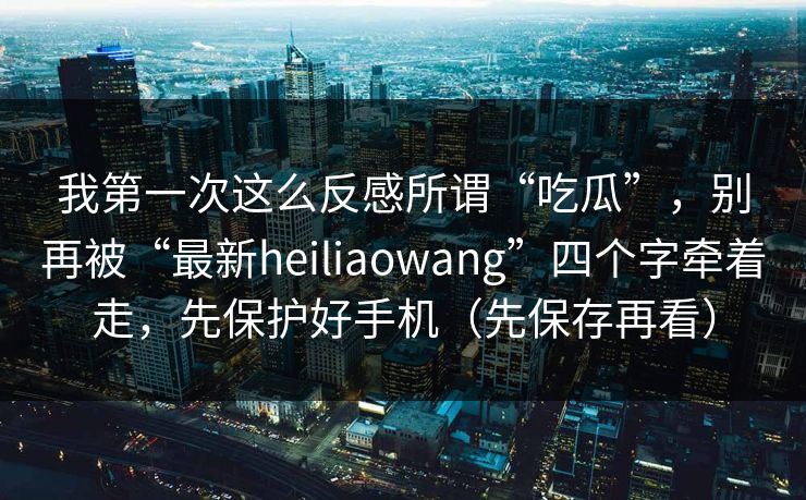 我第一次这么反感所谓“吃瓜”，别再被“最新heiliaowang”四个字牵着走，先保护好手机（先保存再看）