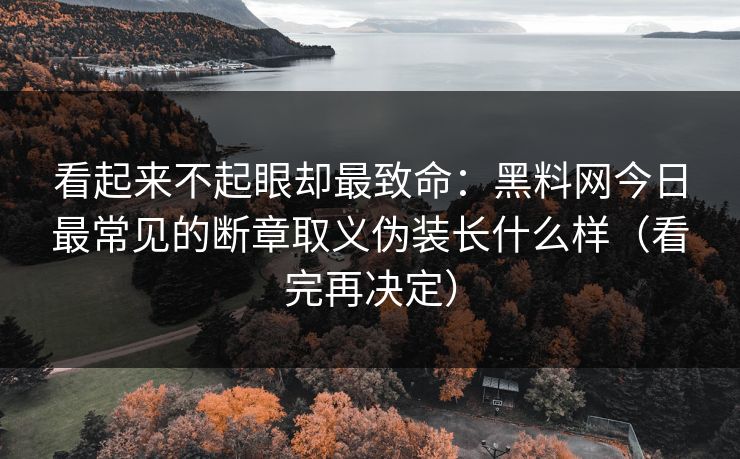看起来不起眼却最致命：黑料网今日最常见的断章取义伪装长什么样（看完再决定）