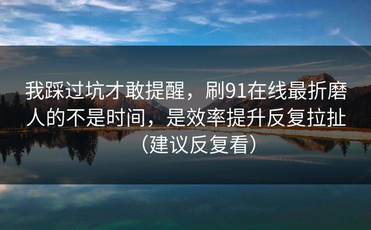 我踩过坑才敢提醒，刷91在线最折磨人的不是时间，是效率提升反复拉扯（建议反复看）