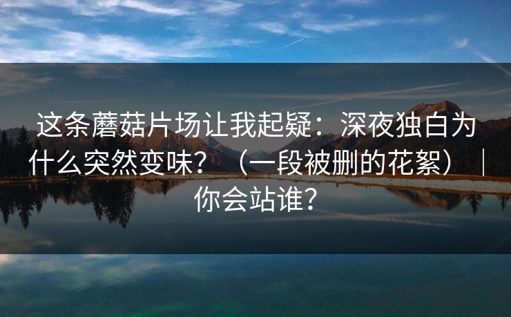这条蘑菇片场让我起疑：深夜独白为什么突然变味？（一段被删的花絮）｜你会站谁？