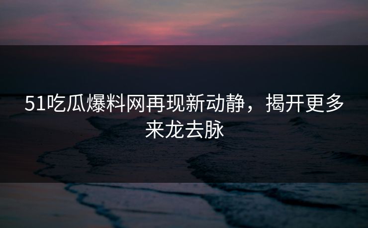 51吃瓜爆料网再现新动静，揭开更多来龙去脉